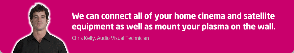 We can connect all of your home cinema and satellite equipment as well as mount your plasma on the wall.