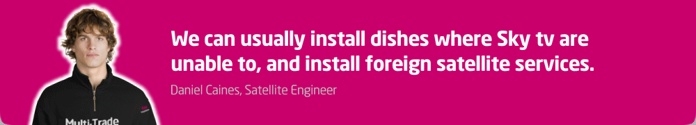 We can usually install dishes where Sky TV are unable to.